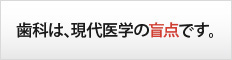 歯科は現代医学の盲点です